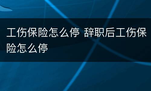 工伤保险怎么停 辞职后工伤保险怎么停