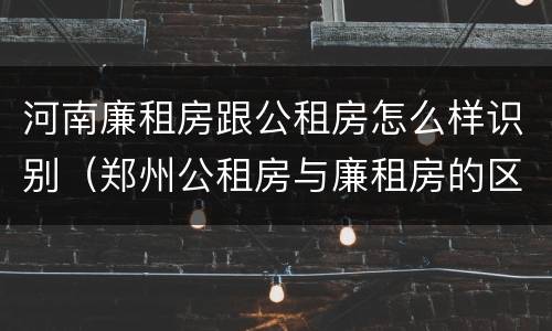 河南廉租房跟公租房怎么样识别（郑州公租房与廉租房的区别）