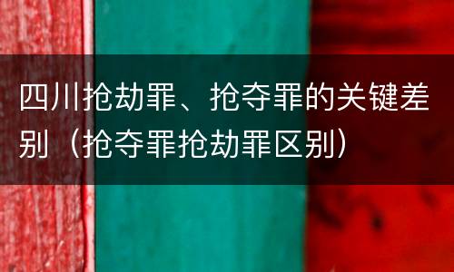 四川抢劫罪、抢夺罪的关键差别（抢夺罪抢劫罪区别）