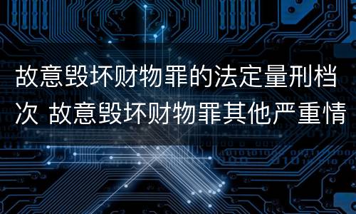 故意毁坏财物罪的法定量刑档次 故意毁坏财物罪其他严重情节的认定