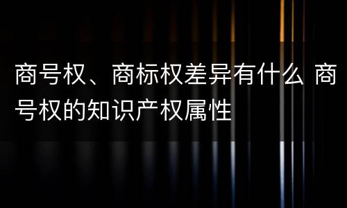 商号权、商标权差异有什么 商号权的知识产权属性