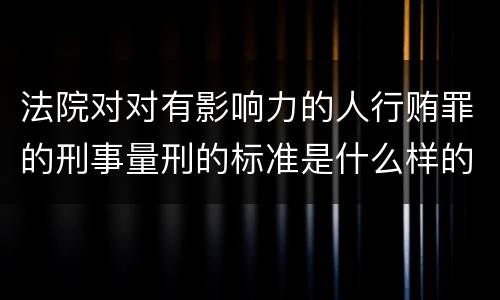 法院对对有影响力的人行贿罪的刑事量刑的标准是什么样的