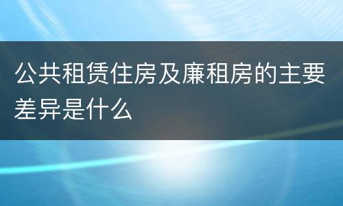 公共租赁住房及廉租房的主要差异是什么