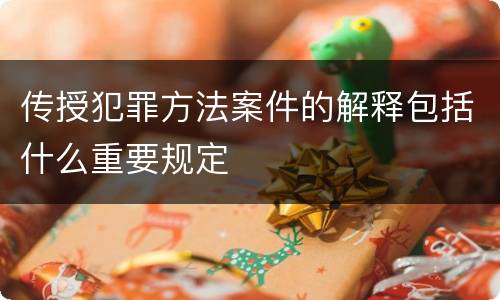 传授犯罪方法案件的解释包括什么重要规定