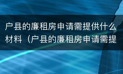 户县的廉租房申请需提供什么材料（户县的廉租房申请需提供什么材料才能申请）