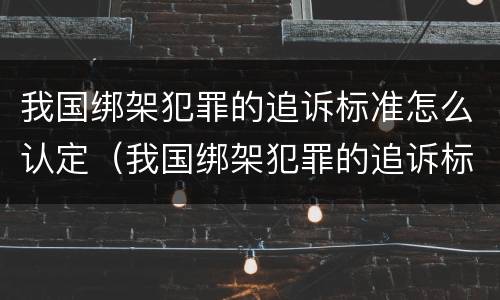 我国绑架犯罪的追诉标准怎么认定（我国绑架犯罪的追诉标准怎么认定为）
