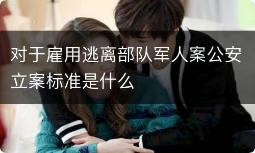 对于雇用逃离部队军人案公安立案标准是什么