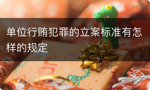 单位行贿犯罪的立案标准有怎样的规定