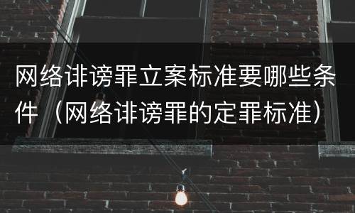 网络诽谤罪立案标准要哪些条件（网络诽谤罪的定罪标准）