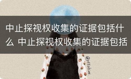 中止探视权收集的证据包括什么 中止探视权收集的证据包括什么信息