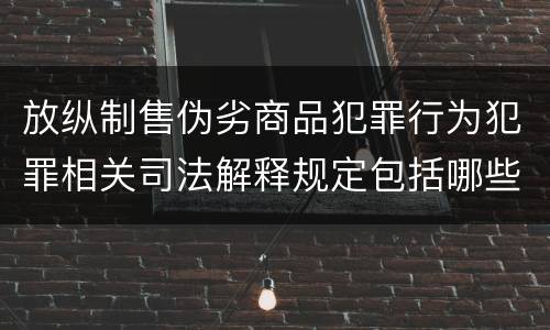放纵制售伪劣商品犯罪行为犯罪相关司法解释规定包括哪些
