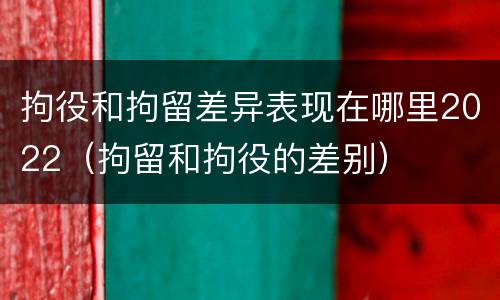 拘役和拘留差异表现在哪里2022（拘留和拘役的差别）