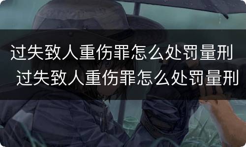 过失致人重伤罪怎么处罚量刑 过失致人重伤罪怎么处罚量刑标准