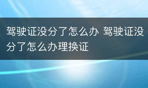 驾驶证没分了怎么办 驾驶证没分了怎么办理换证