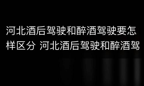 河北酒后驾驶和醉酒驾驶要怎样区分 河北酒后驾驶和醉酒驾驶要怎样区分呢