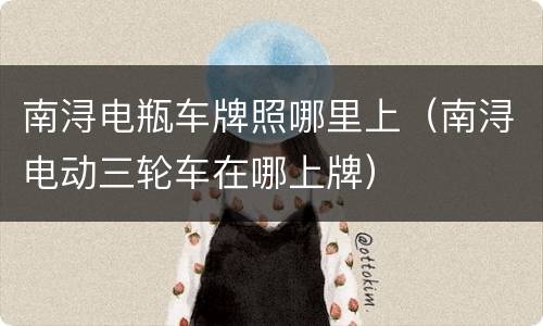 南浔电瓶车牌照哪里上（南浔电动三轮车在哪上牌）
