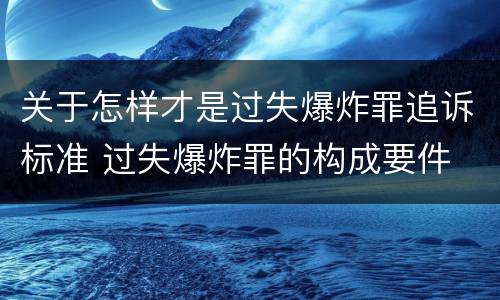 关于怎样才是过失爆炸罪追诉标准 过失爆炸罪的构成要件
