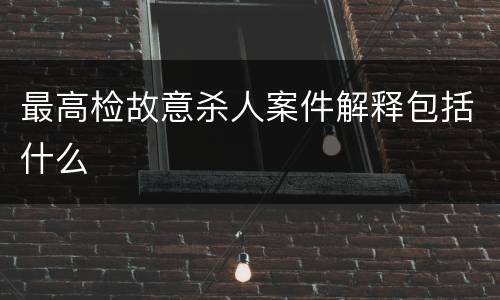 最高检故意杀人案件解释包括什么