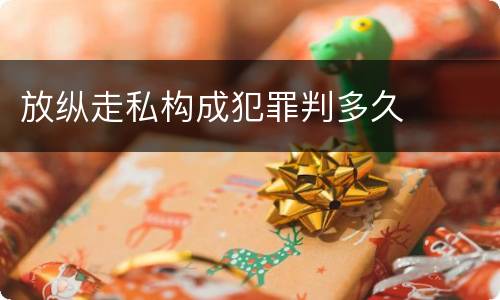 放纵走私构成犯罪判多久