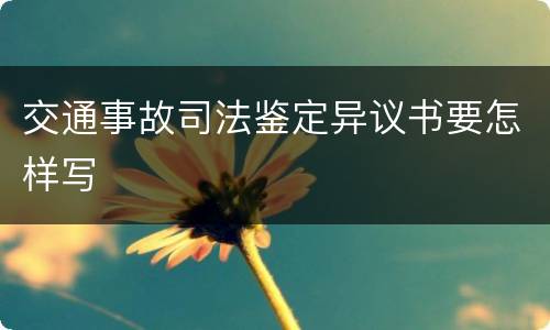 交通事故司法鉴定异议书要怎样写