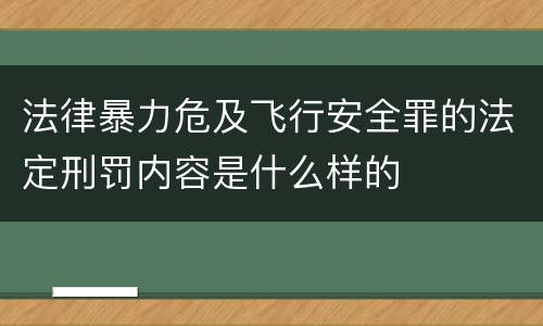 法律暴力危及飞行安全罪的法定刑罚内容是什么样的