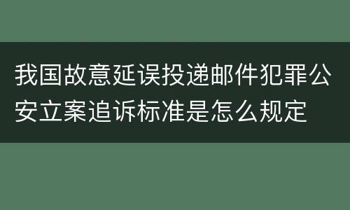 我国故意延误投递邮件犯罪公安立案追诉标准是怎么规定