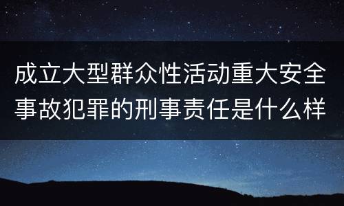 成立大型群众性活动重大安全事故犯罪的刑事责任是什么样的
