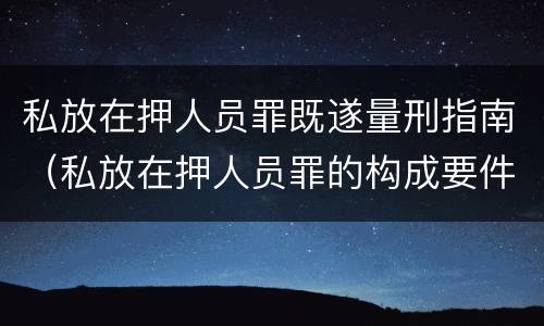 私放在押人员罪既遂量刑指南（私放在押人员罪的构成要件）