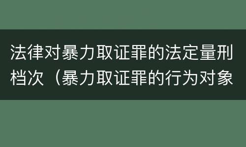 法律对暴力取证罪的法定量刑档次（暴力取证罪的行为对象是）