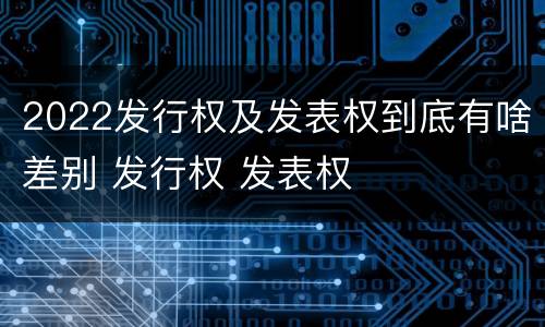 2022发行权及发表权到底有啥差别 发行权 发表权