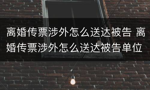 离婚传票涉外怎么送达被告 离婚传票涉外怎么送达被告单位