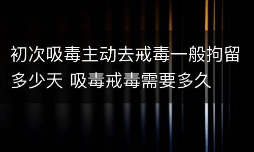 初次吸毒主动去戒毒一般拘留多少天 吸毒戒毒需要多久