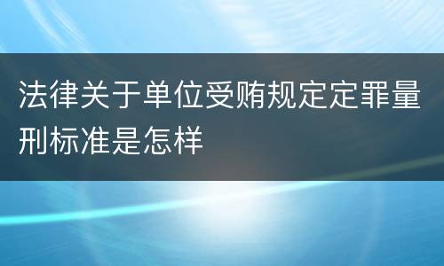 法律关于单位受贿规定定罪量刑标准是怎样