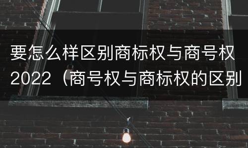 要怎么样区别商标权与商号权2022（商号权与商标权的区别）