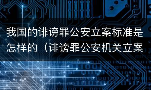 我国的诽谤罪公安立案标准是怎样的（诽谤罪公安机关立案的要求）