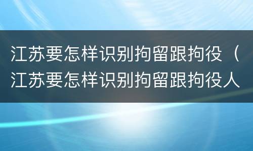 江苏要怎样识别拘留跟拘役（江苏要怎样识别拘留跟拘役人员）