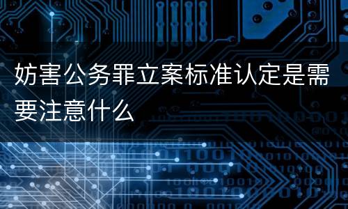 妨害公务罪立案标准认定是需要注意什么