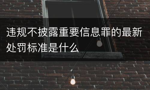 违规不披露重要信息罪的最新处罚标准是什么
