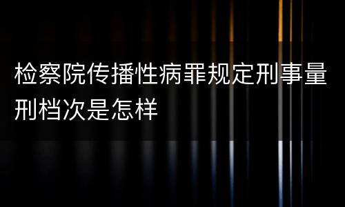 检察院传播性病罪规定刑事量刑档次是怎样
