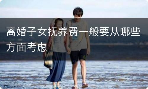 离婚子女抚养费一般要从哪些方面考虑