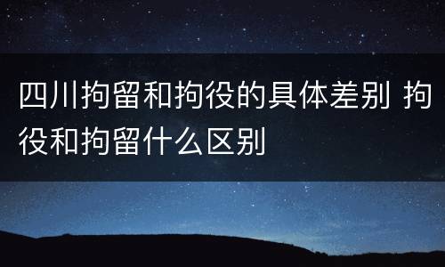 四川拘留和拘役的具体差别 拘役和拘留什么区别