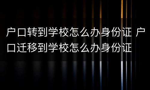 户口转到学校怎么办身份证 户口迁移到学校怎么办身份证