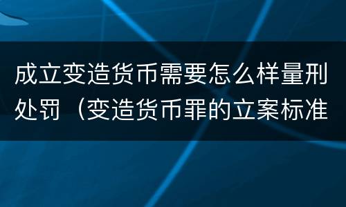成立变造货币需要怎么样量刑处罚（变造货币罪的立案标准）