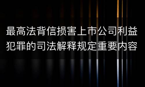 最高法背信损害上市公司利益犯罪的司法解释规定重要内容