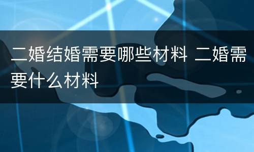 二婚结婚需要哪些材料 二婚需要什么材料