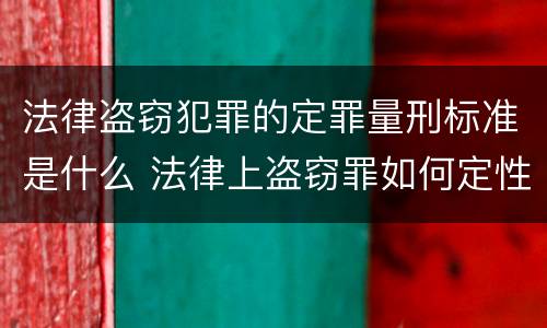 法律盗窃犯罪的定罪量刑标准是什么 法律上盗窃罪如何定性