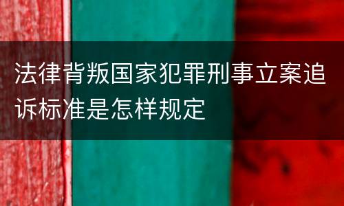 法律背叛国家犯罪刑事立案追诉标准是怎样规定