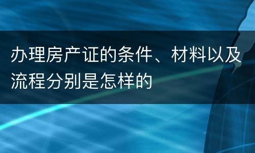 办理房产证的条件、材料以及流程分别是怎样的