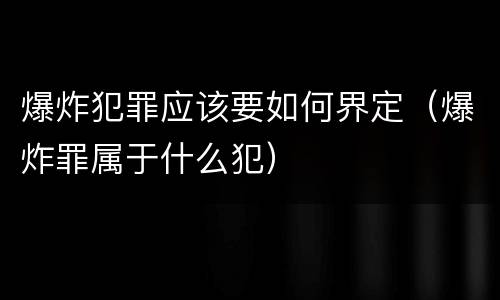 爆炸犯罪应该要如何界定（爆炸罪属于什么犯）