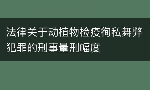 法律关于动植物检疫徇私舞弊犯罪的刑事量刑幅度